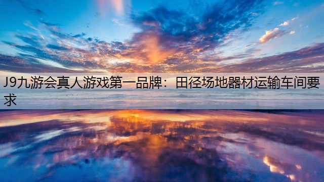 J9九游会真人游戏第一品牌：田径场地器材运输车间要求