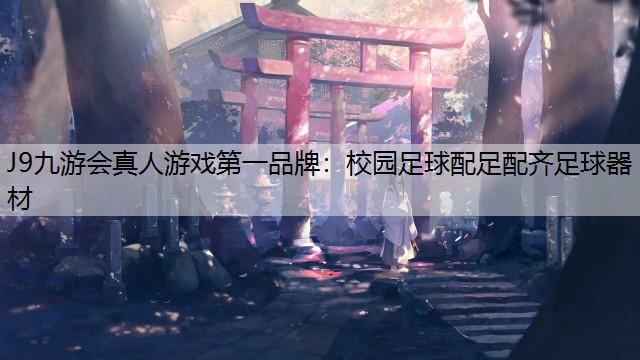 J9九游会真人游戏第一品牌：校园足球配足配齐足球器材