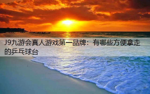 J9九游会真人游戏第一品牌：有哪些方便拿走的乒乓球台