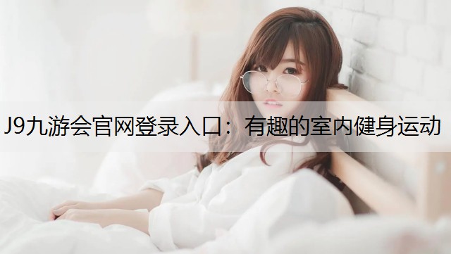 J9九游会官网登录入口：有趣的室内健身运动