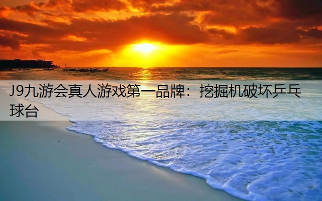 J9九游会真人游戏第一品牌：挖掘机破坏乒乓球台