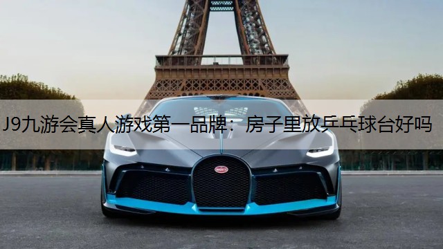 J9九游会真人游戏第一品牌：房子里放乒乓球台好吗