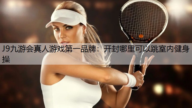 J9九游会真人游戏第一品牌：开封哪里可以跳室内健身操
