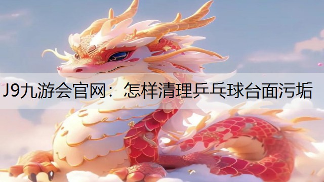 J9九游会官网：怎样清理乒乓球台面污垢