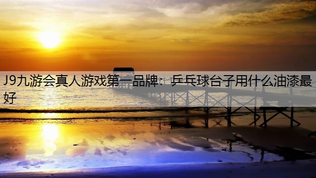 J9九游会真人游戏第一品牌：乒乓球台子用什么油漆最好