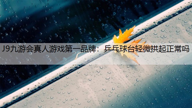 J9九游会真人游戏第一品牌：乒乓球台轻微拱起正常吗