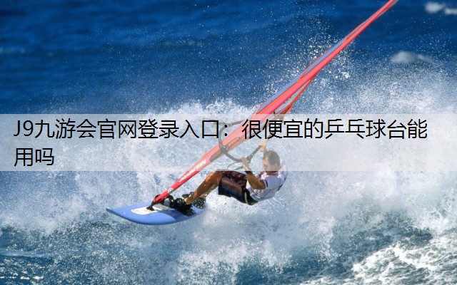 J9九游会官网登录入口：很便宜的乒乓球台能用吗