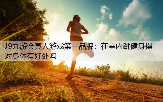 J9九游会真人游戏第一品牌：在室内跳健身操对身体有好处吗