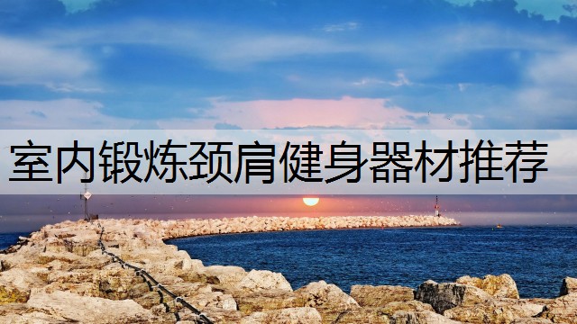 室内锻炼颈肩健身器材推荐