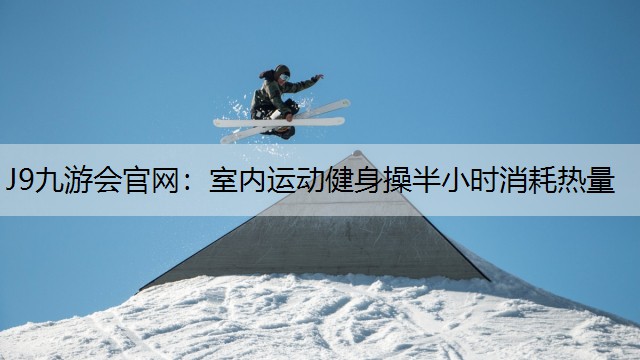 J9九游会官网：室内运动健身操半小时消耗热量