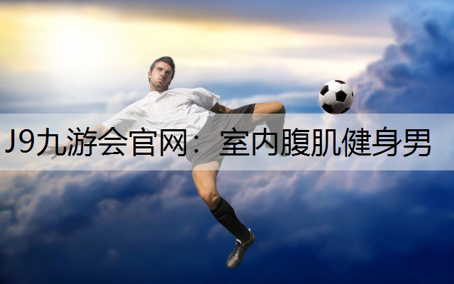 J9九游会官网：室内腹肌健身男