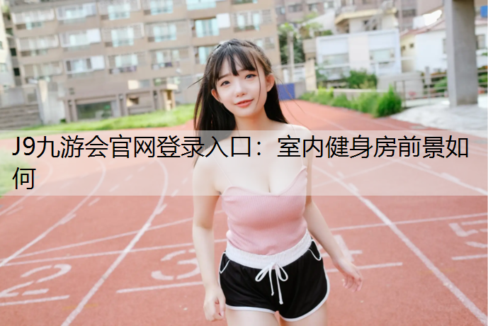 J9九游会官网登录入口：室内健身房前景如何