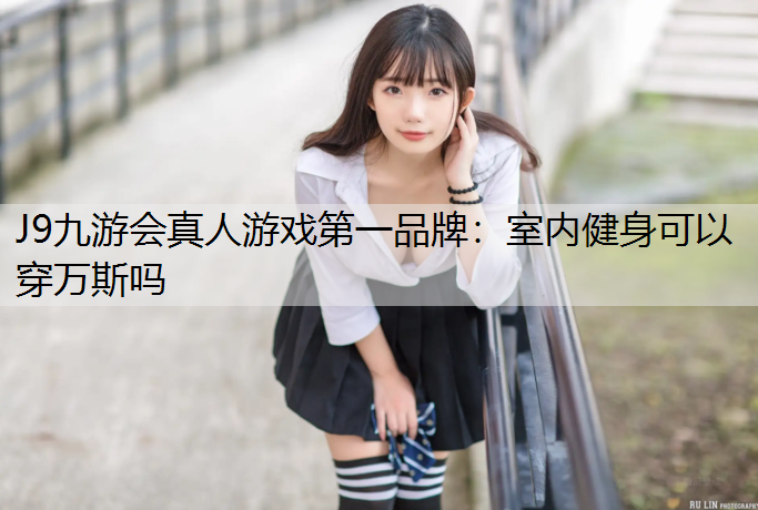 J9九游会真人游戏第一品牌：室内健身可以穿万斯吗