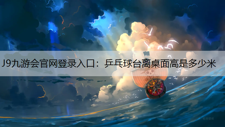J9九游会官网登录入口：乒乓球台离桌面高是多少米