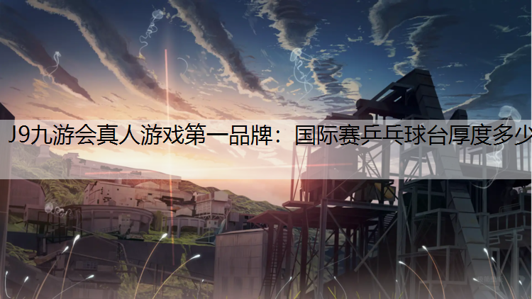 J9九游会真人游戏第一品牌：国际赛乒乓球台厚度多少