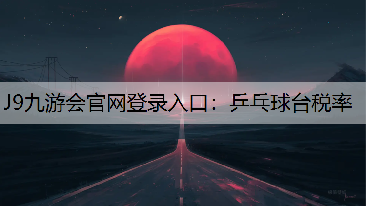 J9九游会官网登录入口：乒乓球台税率