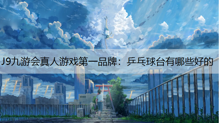 J9九游会真人游戏第一品牌：乒乓球台有哪些好的