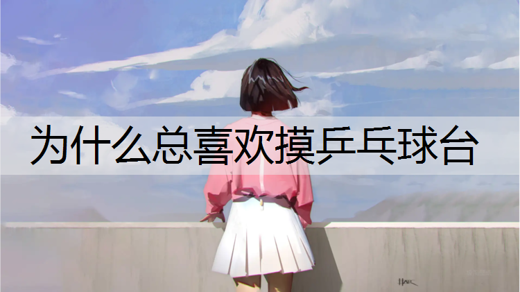 为什么总喜欢摸乒乓球台