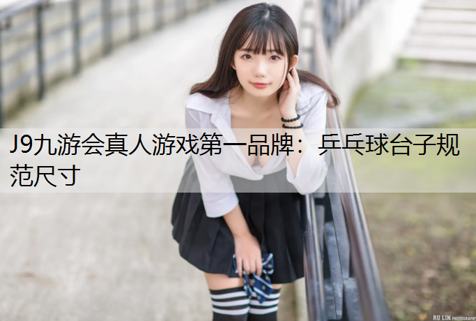 J9九游会真人游戏第一品牌：乒乓球台子规范尺寸