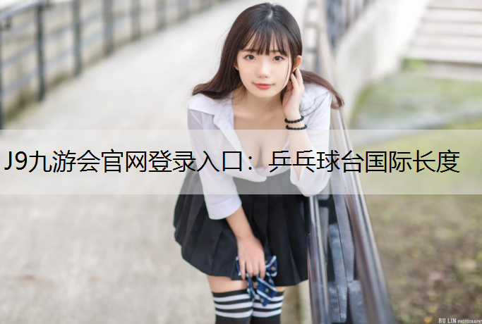 J9九游会官网登录入口：乒乓球台国际长度