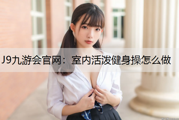 J9九游会官网：室内活泼健身操怎么做