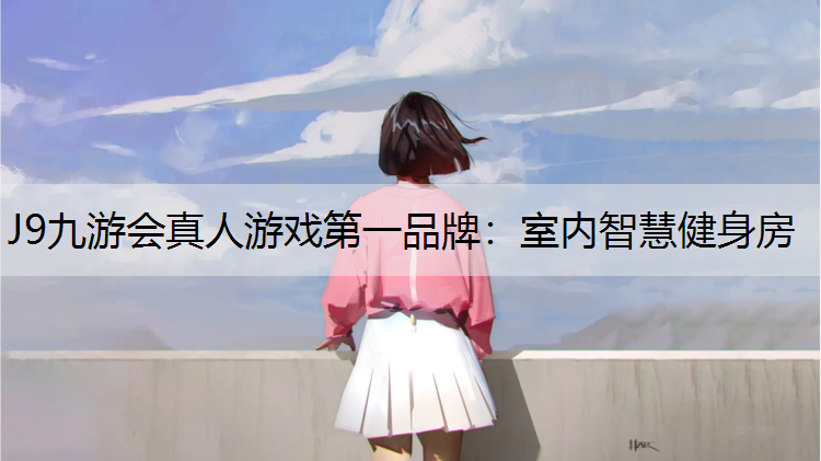 J9九游会真人游戏第一品牌：室内智慧健身房