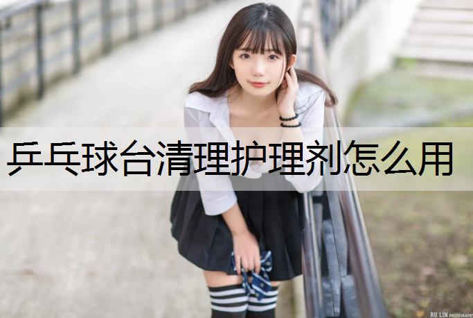 乒乓球台清理护理剂怎么用