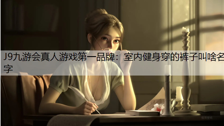 J9九游会真人游戏第一品牌：室内健身穿的裤子叫啥名字