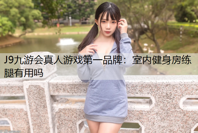 J9九游会真人游戏第一品牌：室内健身房练腿有用吗