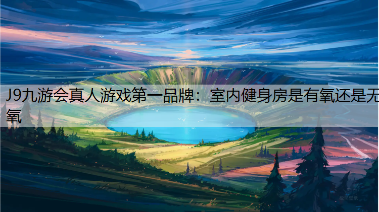 J9九游会真人游戏第一品牌：室内健身房是有氧还是无氧