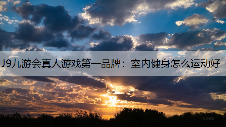 J9九游会真人游戏第一品牌：室内健身怎么运动好