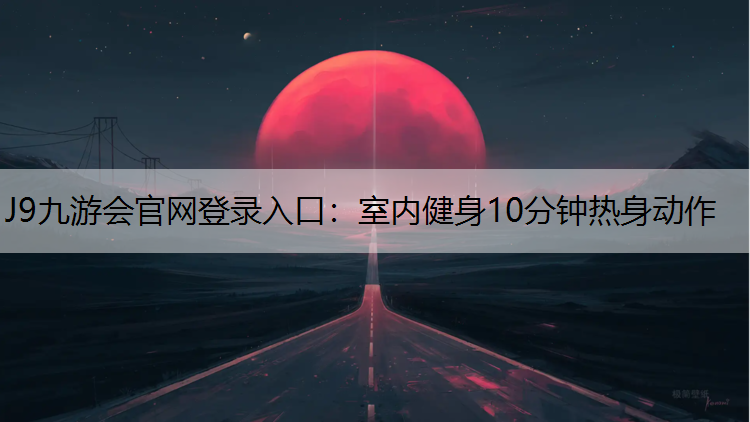 J9九游会官网登录入口：室内健身10分钟热身动作