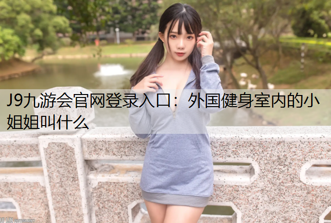 J9九游会官网登录入口：外国健身室内的小姐姐叫什么