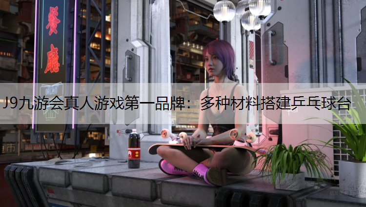 J9九游会真人游戏第一品牌：多种材料搭建乒乓球台