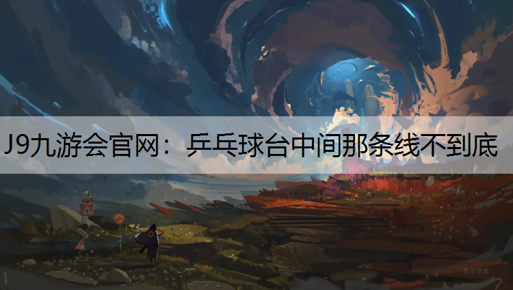 J9九游会官网：乒乓球台中间那条线不到底
