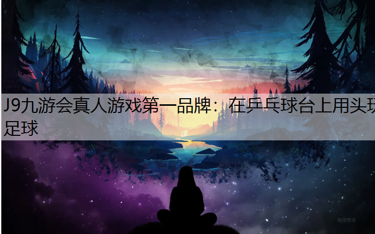 J9九游会真人游戏第一品牌：在乒乓球台上用头玩足球