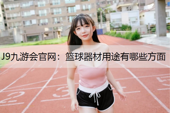 J9九游会官网：篮球器材用途有哪些方面