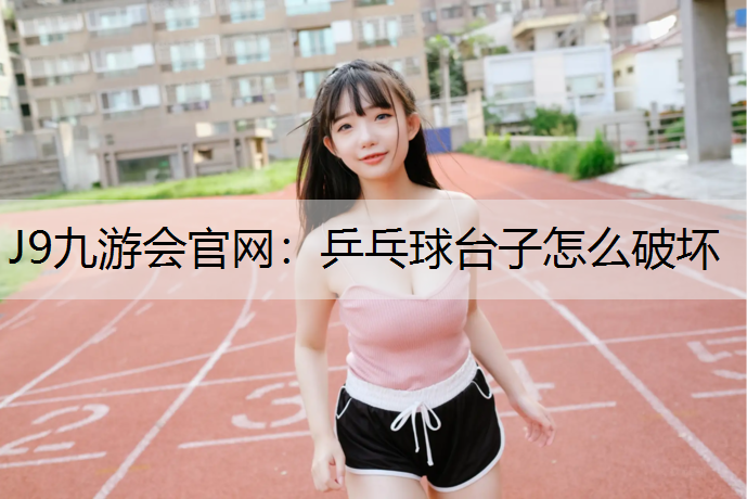 J9九游会官网：乒乓球台子怎么破坏