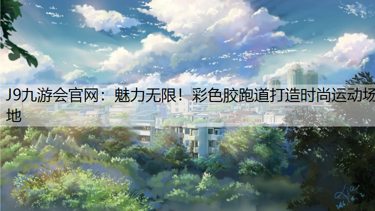 J9九游会官网：魅力无限！彩色胶跑道打造时尚运动场地