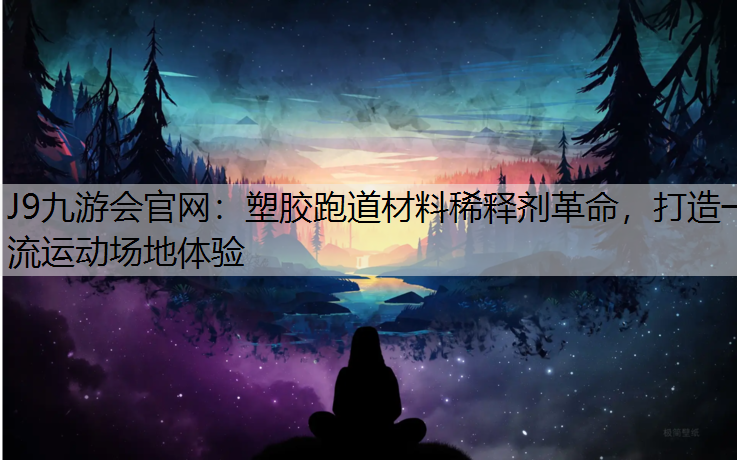 J9九游会官网：塑胶跑道材料稀释剂革命，打造一流运动场地体验