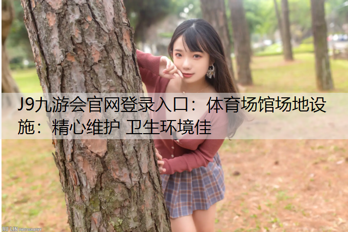 J9九游会官网登录入口：体育场馆场地设施：精心维护 卫生环境佳