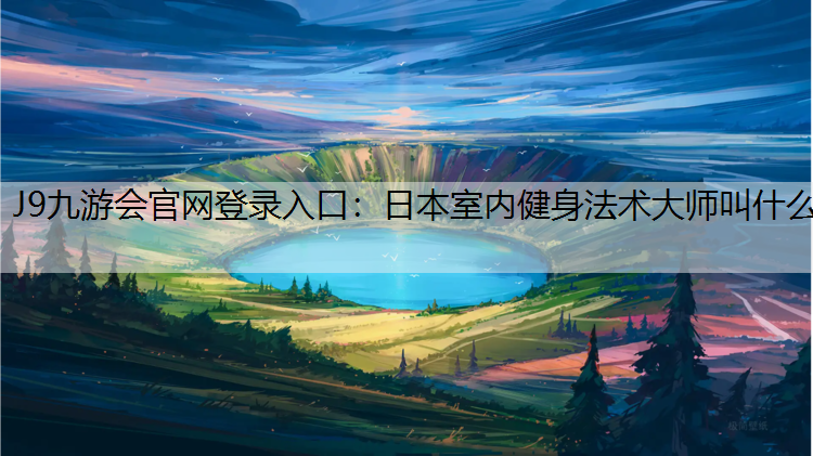 J9九游会官网登录入口：日本室内健身法术大师叫什么