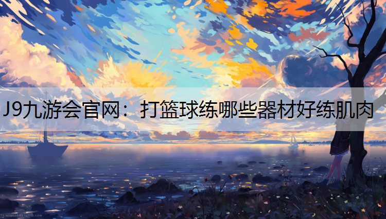 J9九游会官网：打篮球练哪些器材好练肌肉
