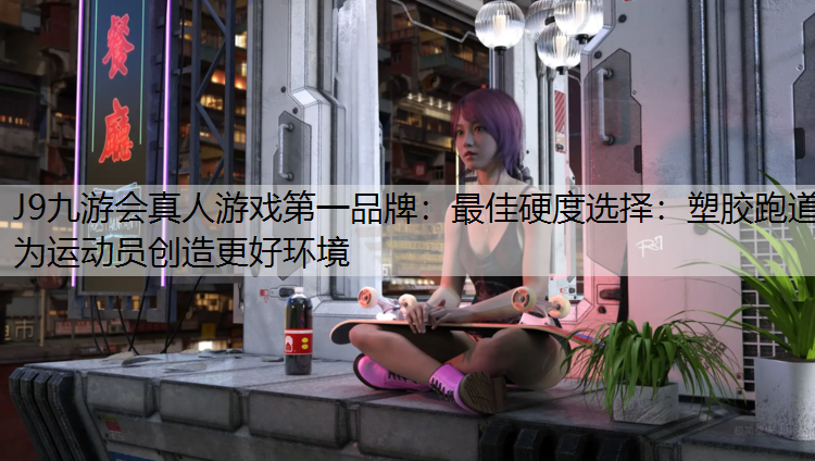 最佳硬度选择：塑胶跑道为运动员创造更好环境